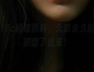 17c捅破黑料，无数永久的黑历史被翻了出来！