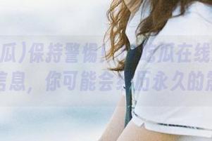 保持警惕！17吃瓜在线观看的劲爆信息，你可能会经历永久的震惊！