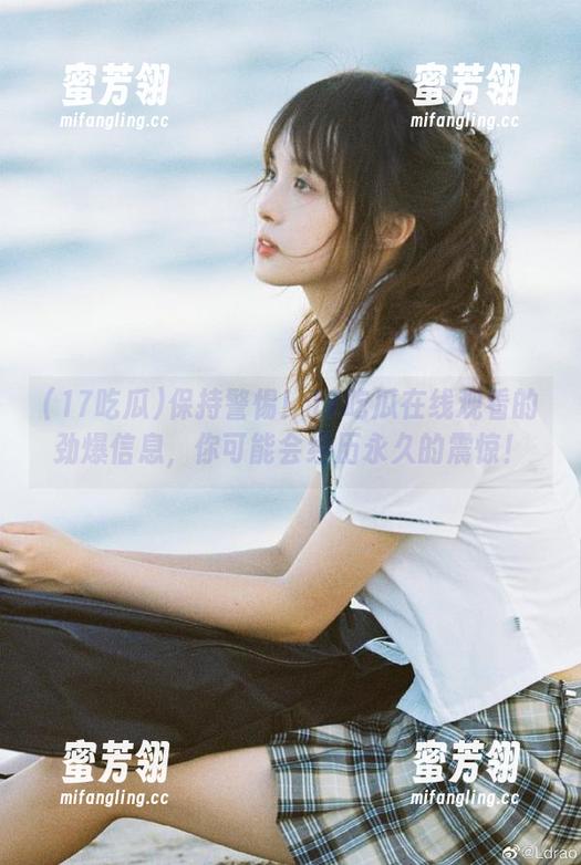 保持警惕！17吃瓜在线观看的劲爆信息，你可能会经历永久的震惊！