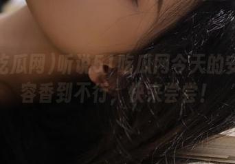 听说51吃瓜网今天的安卓内容香到不行，快来尝尝！