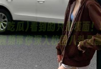 看到的只是表面！51每日吃瓜视频带你深入校园八卦最前线！