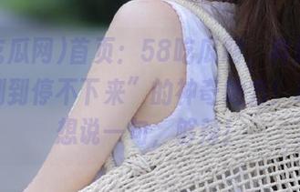 首页：58吃瓜网，真是个让人“刷到停不下来”的神奇地方！忍不住想说一句，够辣！