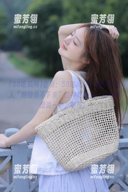 首页：58吃瓜网，真是个让人“刷到停不下来”的神奇地方！忍不住想说一句，够辣！