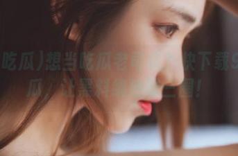 想当吃瓜老司机？快下载91吃瓜，让黑料绕地球三圈！