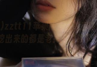 zztt11苹果版上到底有啥干货？挖出来的都是老掉牙的故事！