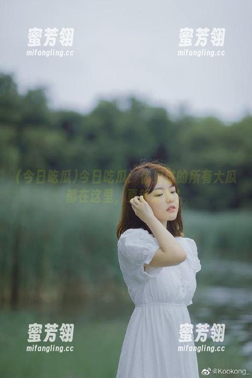 今日吃瓜 今日吃瓜:你见过的所有大瓜都在这里,更新来咯!