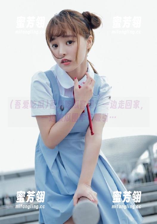 吾爱吃瓜官网：一边走回家，一边被瓜圈牢牢吸引…