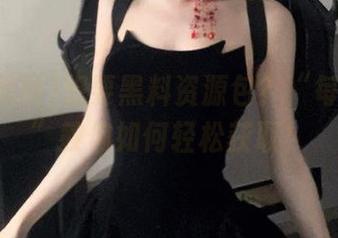 想要黑料资源包？“每日黑料”教你如何轻松获取！