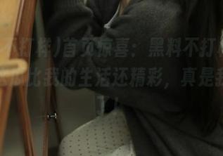 首页惊喜：黑料不打样，没想到这瓜比我的生活还精彩，真是我的爱了！