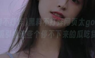 黑料不打烊网页太good了！吸引我这些个停不下来的瓜吃货！