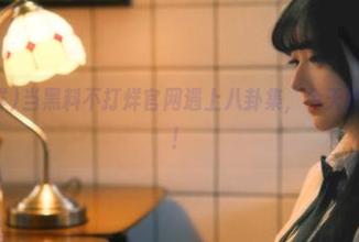 当黑料不打烊官网遇上八卦集，今天的瓜又特别香！