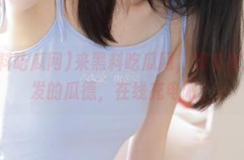 来黑料吃瓜网，观看肆意喷发的瓜德，在线充电吧！
