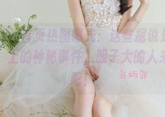 首页热图曝光：这些据说是‘黑料网’上的神秘事件，胆子大的人来探险吧！