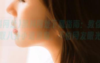 黑料网址下载指南：教你一键获取八卦小道消息，不怕网友眼光！